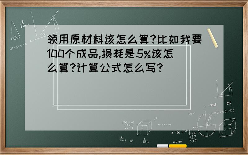 领用原材料该怎么算?比如我要100个成品,损耗是5%该怎么算?计算公式怎么写?