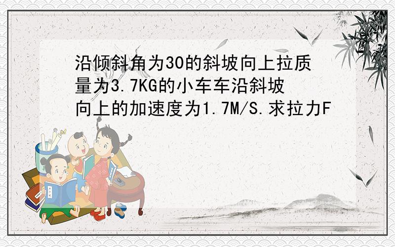 沿倾斜角为30的斜坡向上拉质量为3.7KG的小车车沿斜坡向上的加速度为1.7M/S.求拉力F