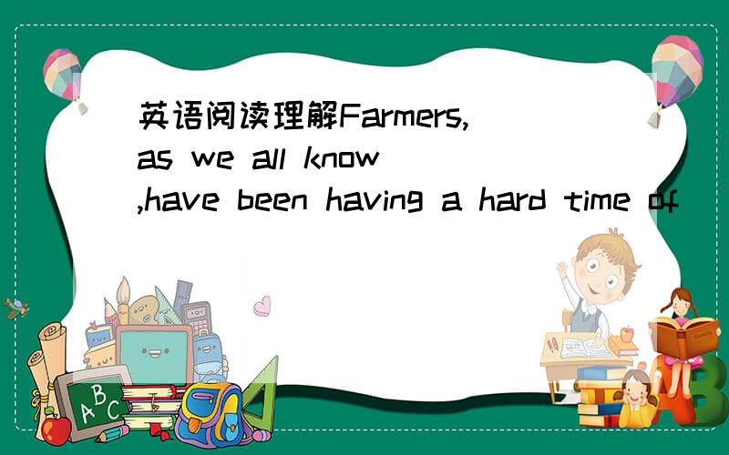 英语阅读理解Farmers,as we all know,have been having a hard time of