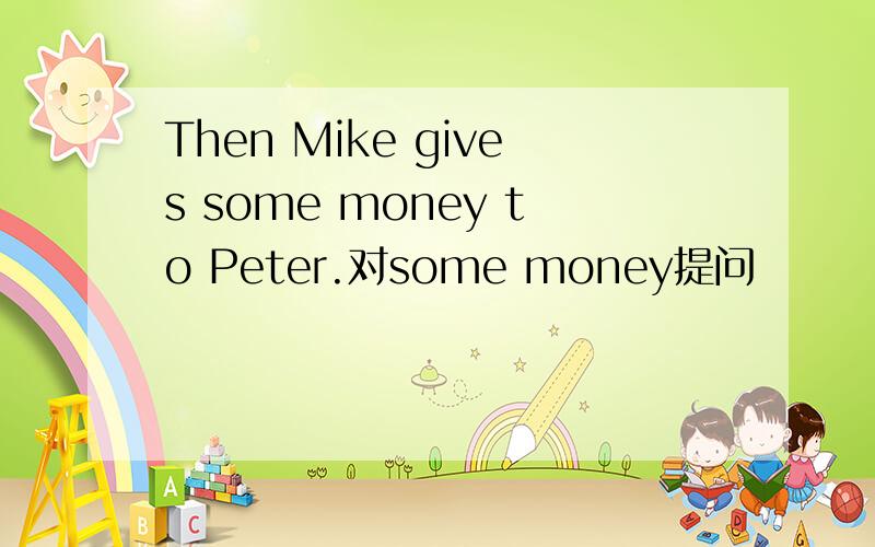 Then Mike gives some money to Peter.对some money提问