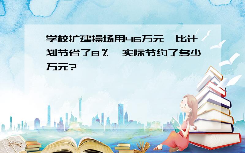 学校扩建操场用46万元,比计划节省了8％,实际节约了多少万元?