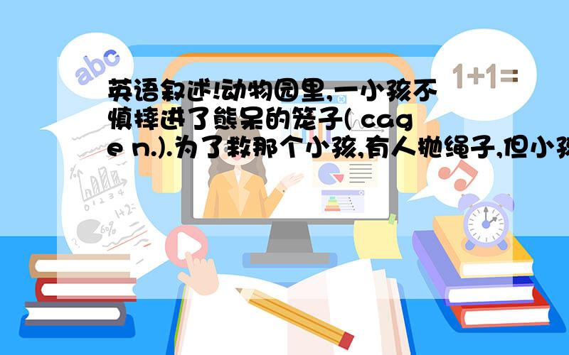 英语叙述!动物园里,一小孩不慎摔进了熊呆的笼子( cage n.).为了救那个小孩,有人抛绳子,但小孩怕 (fright