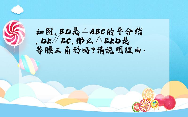 如图，BD是∠ABC的平分线，DE∥BC，那么△BED是等腰三角形吗？请说明理由．