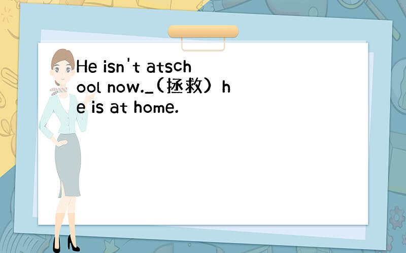 He isn't atschool now._(拯救）he is at home.