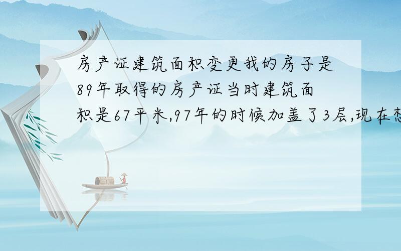 房产证建筑面积变更我的房子是89年取得的房产证当时建筑面积是67平米,97年的时候加盖了3层,现在想把原来67平米变更成