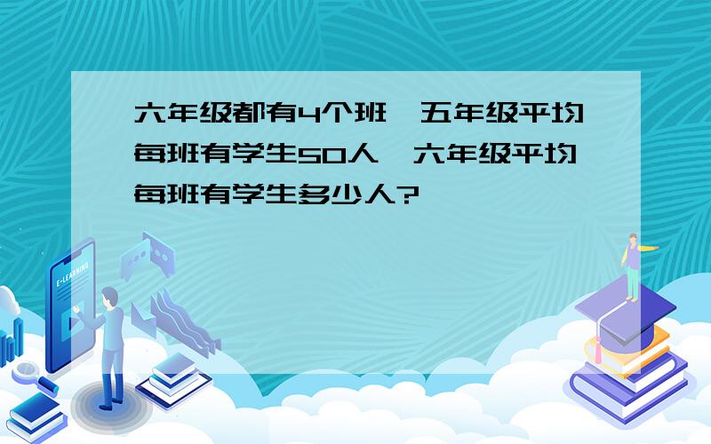 六年级都有4个班,五年级平均每班有学生50人,六年级平均每班有学生多少人?