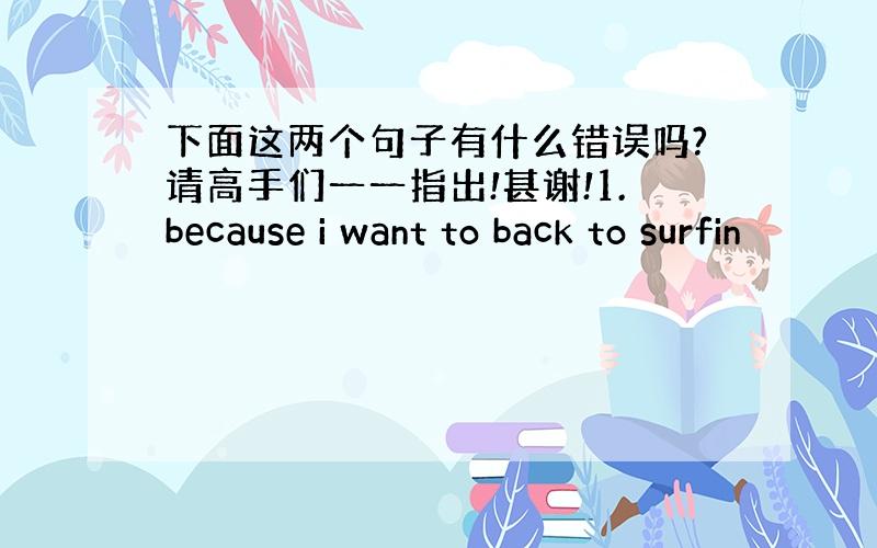 下面这两个句子有什么错误吗?请高手们一一指出!甚谢!1.because i want to back to surfin