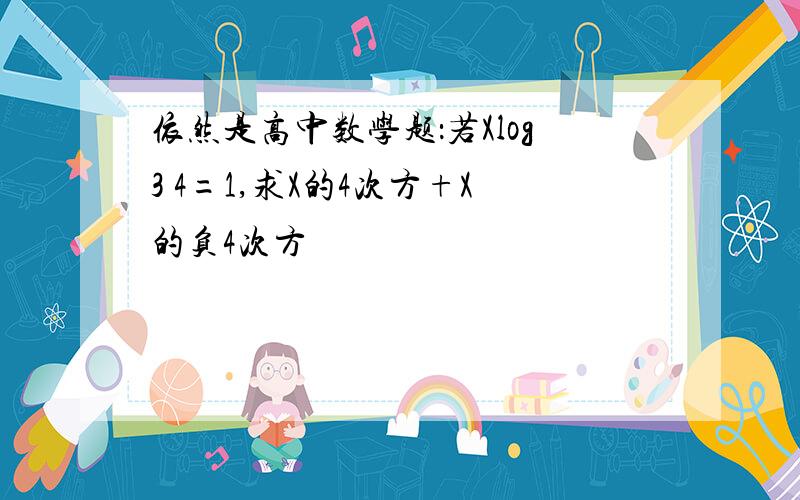 依然是高中数学题：若Xlog3 4=1,求X的4次方+X的负4次方