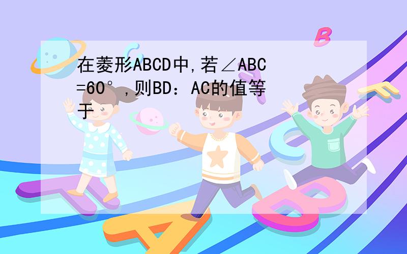 在菱形ABCD中,若∠ABC=60°,则BD：AC的值等于