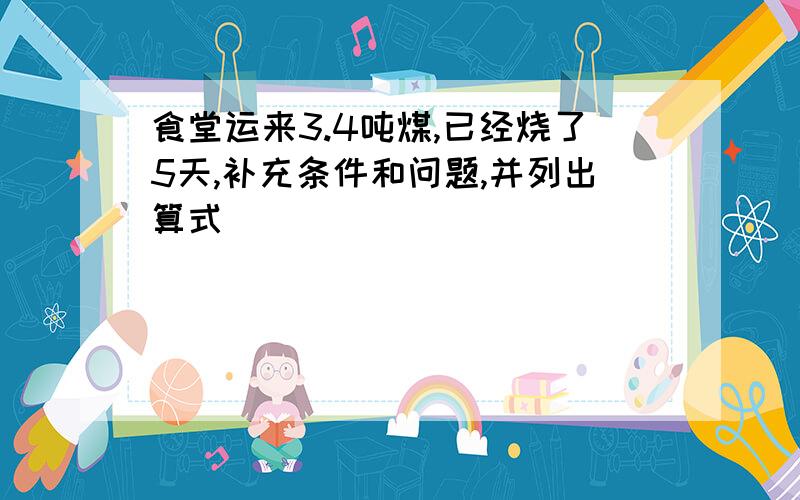 食堂运来3.4吨煤,已经烧了5天,补充条件和问题,并列出算式