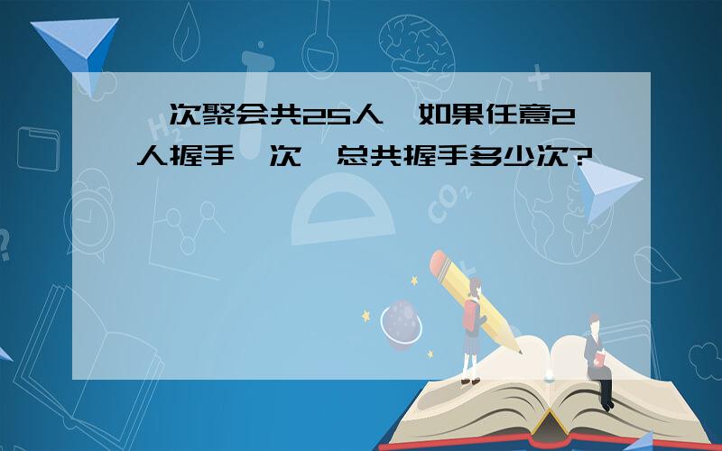 一次聚会共25人,如果任意2人握手一次,总共握手多少次?