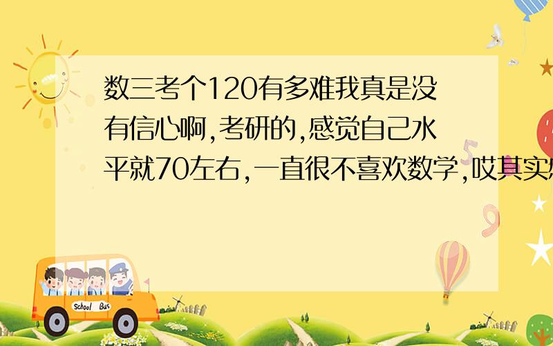 数三考个120有多难我真是没有信心啊,考研的,感觉自己水平就70左右,一直很不喜欢数学,哎其实感觉考场上面好多题似乎见过