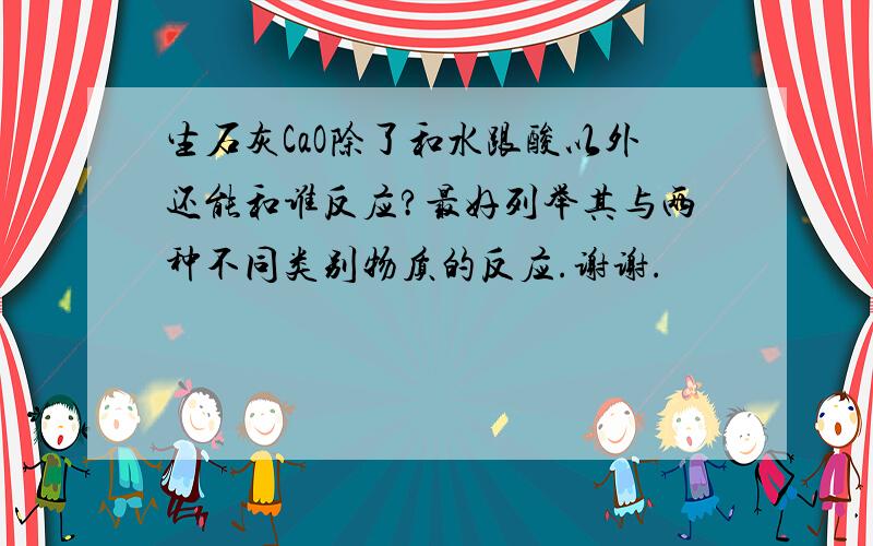 生石灰CaO除了和水跟酸以外还能和谁反应?最好列举其与两种不同类别物质的反应.谢谢.