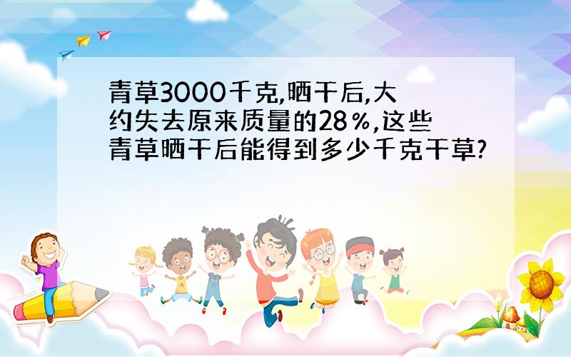 青草3000千克,晒干后,大约失去原来质量的28％,这些青草晒干后能得到多少千克干草?