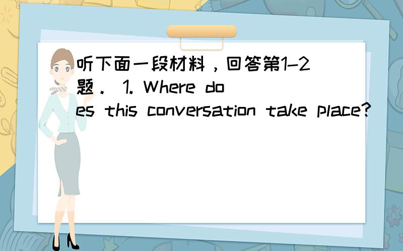 听下面一段材料，回答第1-2题。 1. Where does this conversation take place?