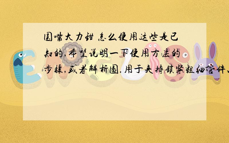 圆嘴大力钳 怎么使用这些是已知的,希望说明一下使用方法的步骤,或者解析图.用于夹持锁紧粗细管件、板材和螺栓螺母.可以拆卸