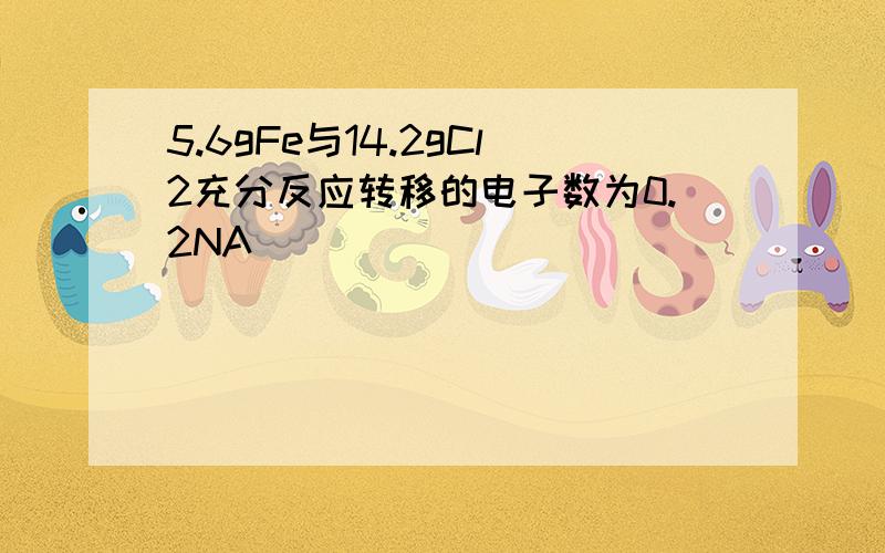 5.6gFe与14.2gCl2充分反应转移的电子数为0.2NA