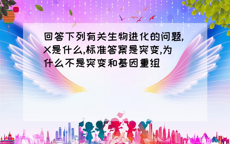 回答下列有关生物进化的问题,X是什么,标准答案是突变,为什么不是突变和基因重组