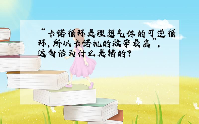 ＂卡诺循环是理想气体的可逆循环,所以卡诺机的效率最高”,这句话为什么是错的?