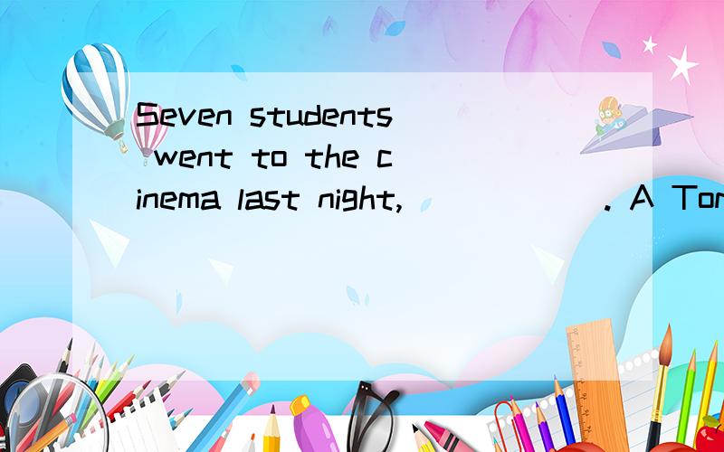 Seven students went to the cinema last night,______. A Tom i