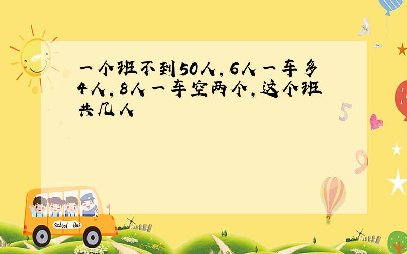 一个班不到50人,6人一车多4人,8人一车空两个,这个班共几人