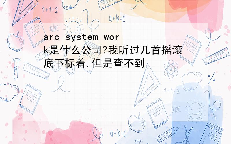 arc system work是什么公司?我听过几首摇滚底下标着,但是查不到