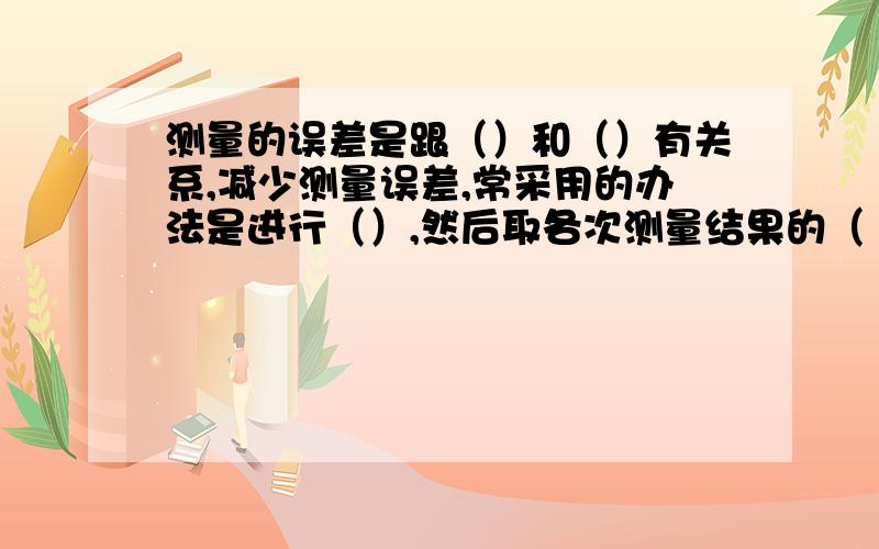 测量的误差是跟（）和（）有关系,减少测量误差,常采用的办法是进行（）,然后取各次测量结果的（