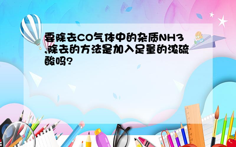 要除去CO气体中的杂质NH3,除去的方法是加入足量的浓硫酸吗?