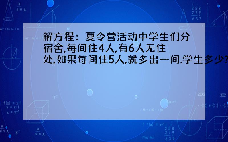 解方程：夏令营活动中学生们分宿舍,每间住4人,有6人无住处,如果每间住5人,就多出一间.学生多少?宿