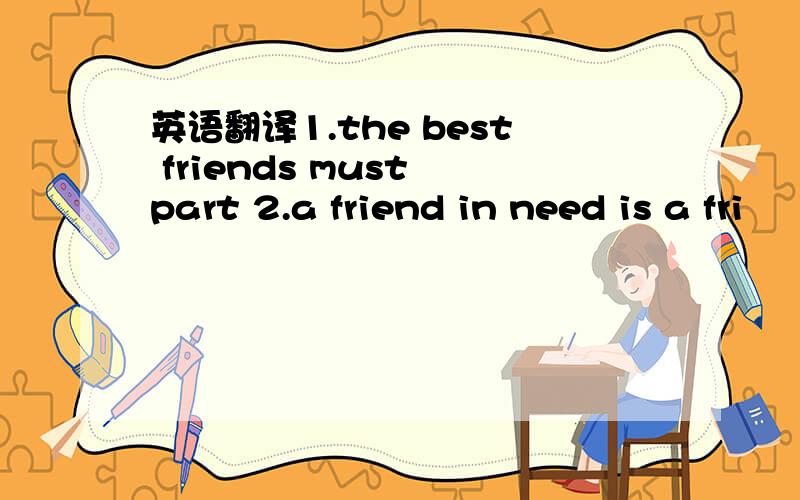 英语翻译1.the best friends must part 2.a friend in need is a fri