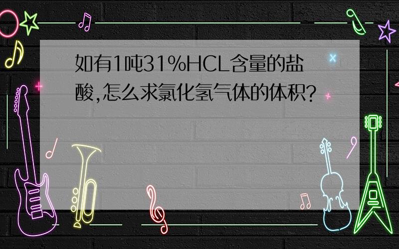 如有1吨31%HCL含量的盐酸,怎么求氯化氢气体的体积?