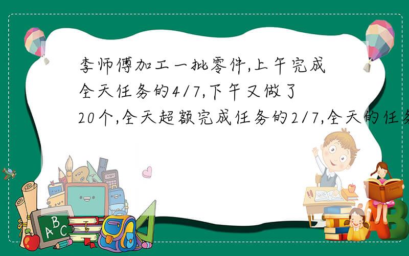 李师傅加工一批零件,上午完成全天任务的4/7,下午又做了20个,全天超额完成任务的2/7,全天的任务是加工