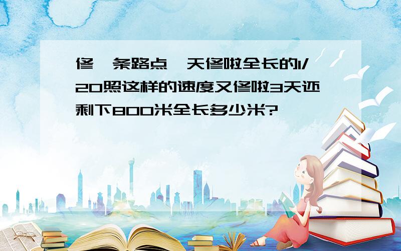 修一条路点一天修啦全长的1/20照这样的速度又修啦3天还剩下800米全长多少米?