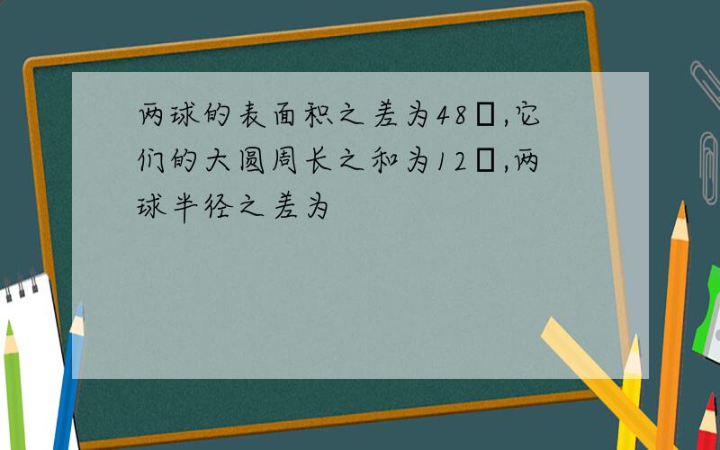 两球的表面积之差为48π,它们的大圆周长之和为12π,两球半径之差为