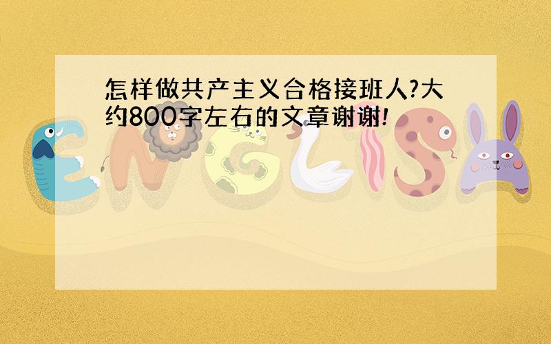 怎样做共产主义合格接班人?大约800字左右的文章谢谢!