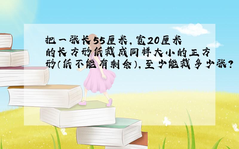 把一张长55厘米,宽20厘米的长方形纸裁成同样大小的正方形（纸不能有剩余）,至少能裁多少张?