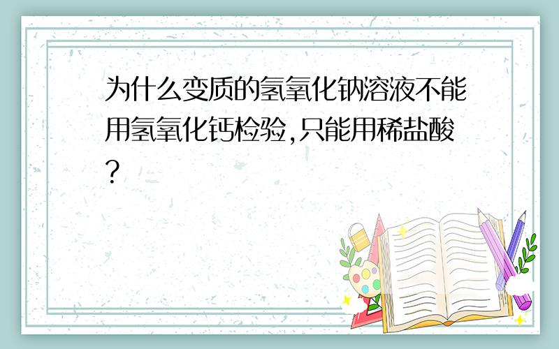 为什么变质的氢氧化钠溶液不能用氢氧化钙检验,只能用稀盐酸?