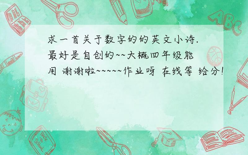 求一首关于数字的的英文小诗.最好是自创的~~大概四年级能用 谢谢啦~~~~~作业呀 在线等 给分!