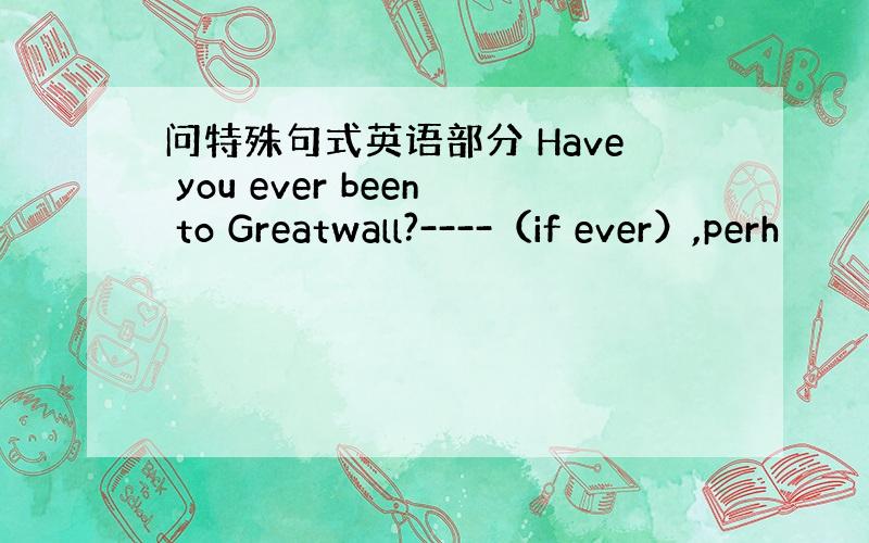 问特殊句式英语部分 Have you ever been to Greatwall?----（if ever）,perh