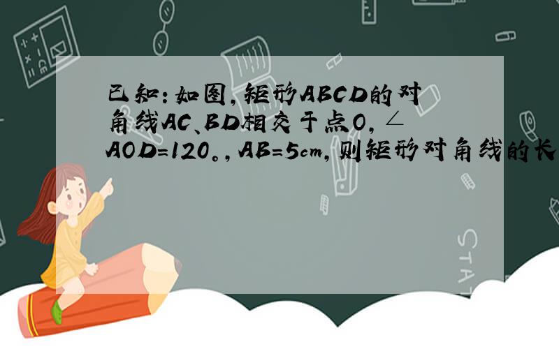 已知：如图，矩形ABCD的对角线AC、BD相交于点O，∠AOD=120°，AB=5cm，则矩形对角线的长是______c