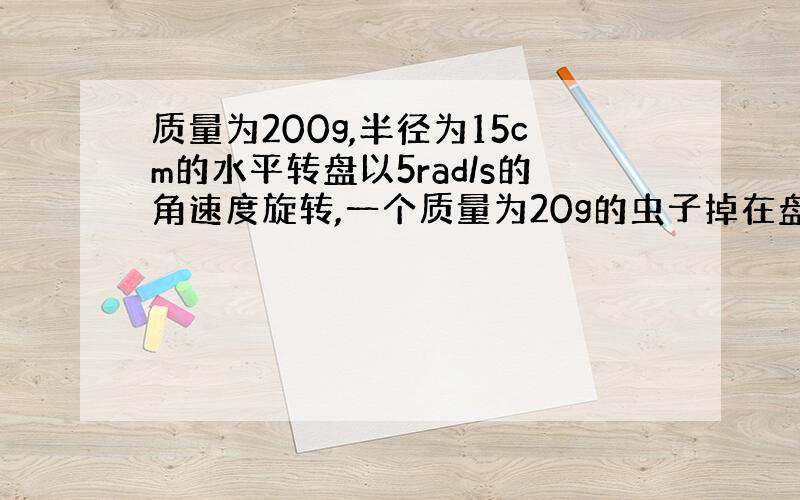 质量为200g,半径为15cm的水平转盘以5rad/s的角速度旋转,一个质量为20g的虫子掉在盘心并且沿矢径方向向外爬行