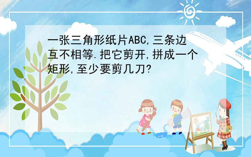 一张三角形纸片ABC,三条边互不相等.把它剪开,拼成一个矩形,至少要剪几刀?