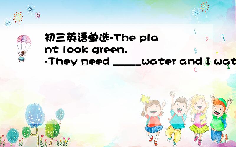 初三英语单选-The plant look green.-They need _____water and I wate