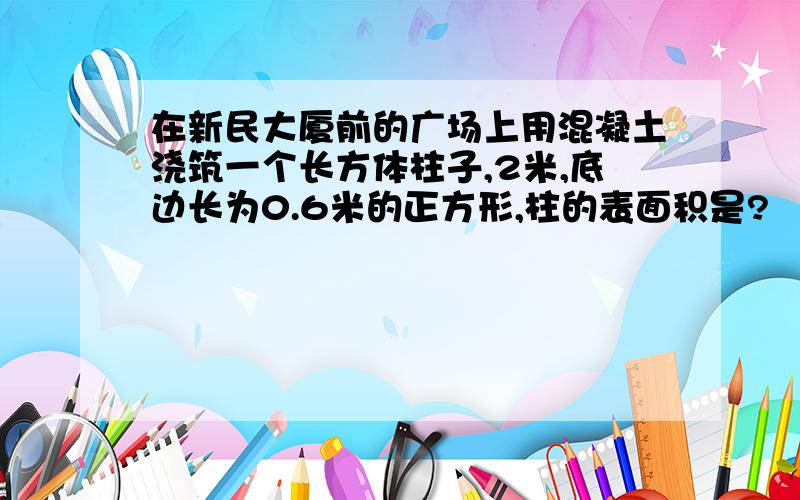 在新民大厦前的广场上用混凝土浇筑一个长方体柱子,2米,底边长为0.6米的正方形,柱的表面积是?