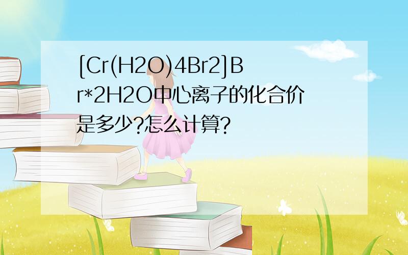 [Cr(H2O)4Br2]Br*2H2O中心离子的化合价是多少?怎么计算?