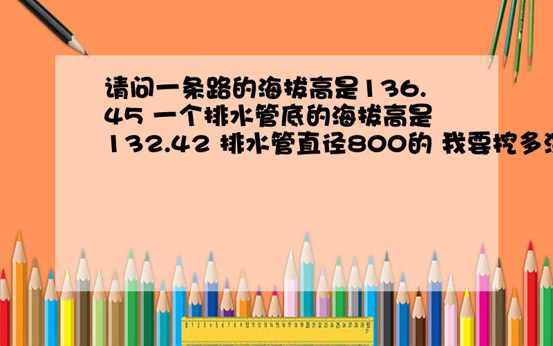 请问一条路的海拔高是136.45 一个排水管底的海拔高是132.42 排水管直径800的 我要挖多深.