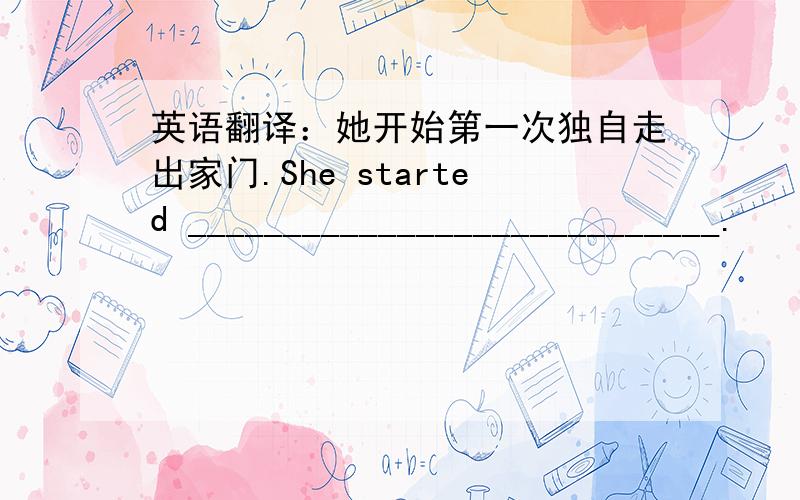 英语翻译：她开始第一次独自走出家门.She started ____________________________.