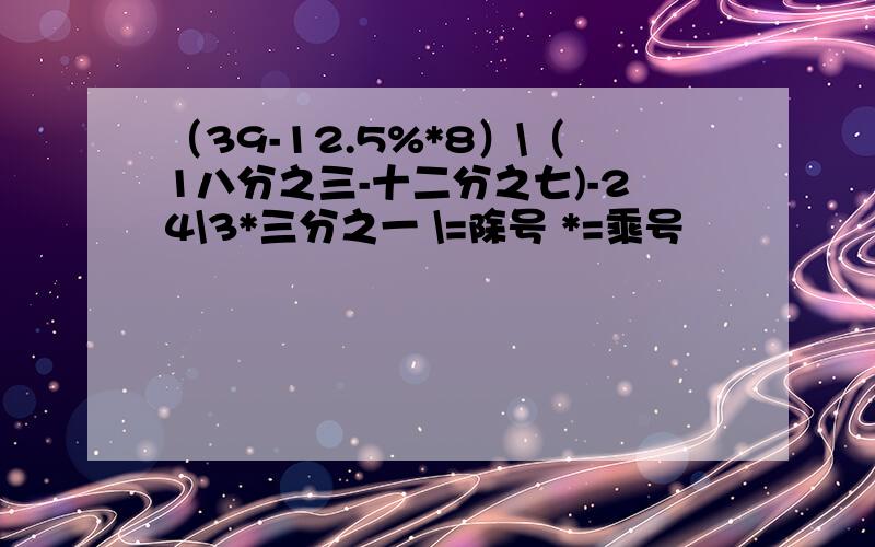 （39-12.5%*8）\（1八分之三-十二分之七)-24\3*三分之一 \=除号 *=乘号