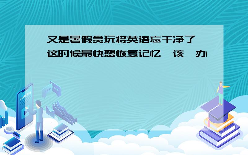 又是暑假贪玩将英语忘干净了,这时候最快想恢复记忆,该咋办