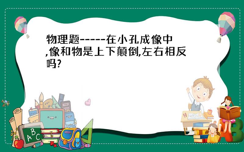 物理题-----在小孔成像中,像和物是上下颠倒,左右相反吗?